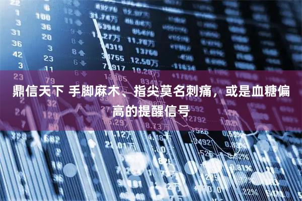 鼎信天下 手脚麻木、指尖莫名刺痛，或是血糖偏高的提醒信号