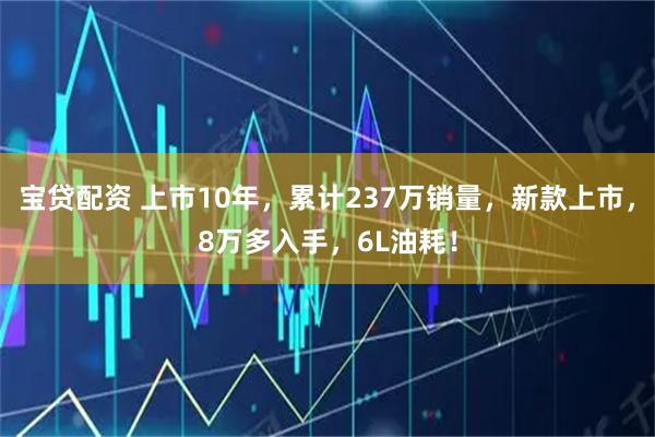 宝贷配资 上市10年，累计237万销量，新款上市，8万多入手，6L油耗！