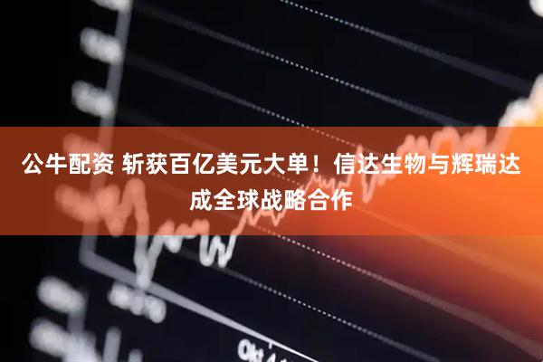 公牛配资 斩获百亿美元大单！信达生物与辉瑞达成全球战略合作