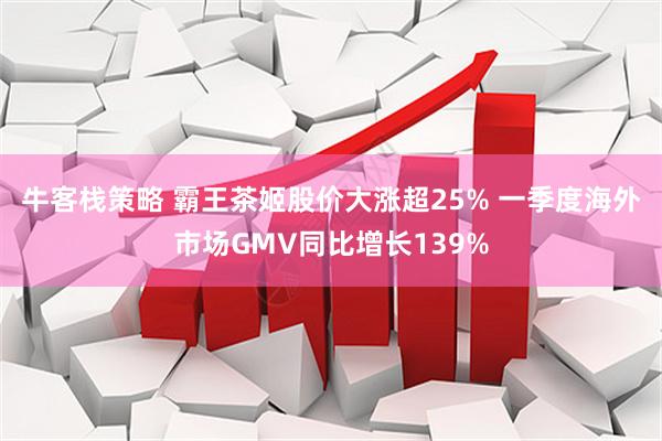牛客栈策略 霸王茶姬股价大涨超25% 一季度海外市场GMV同比增长139%