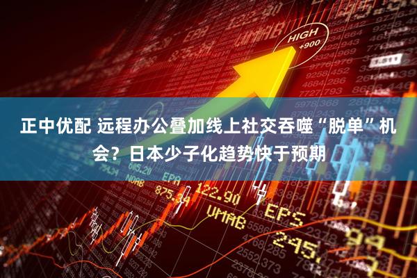 正中优配 远程办公叠加线上社交吞噬“脱单”机会？日本少子化趋势快于预期