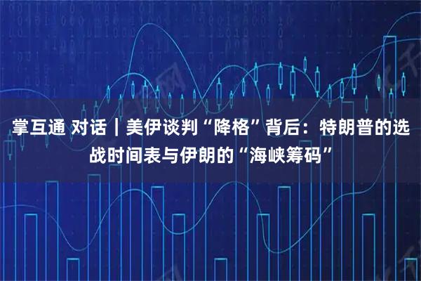掌互通 对话｜美伊谈判“降格”背后：特朗普的选战时间表与伊朗的“海峡筹码”