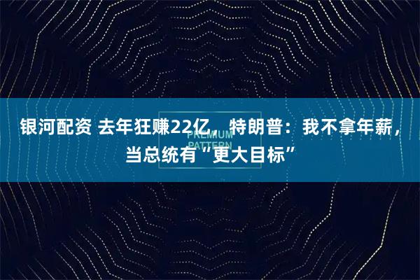 银河配资 去年狂赚22亿，特朗普：我不拿年薪，当总统有“更大目标”