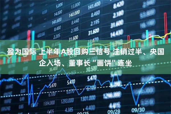 盈为国际 上半年A股回购三信号 注销过半、央国企入场、董事长“画饼”连坐