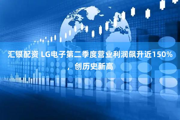 汇银配资 LG电子第二季度营业利润飙升近150%，创历史新高