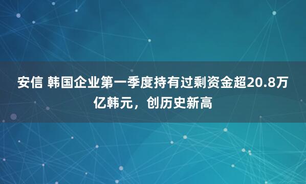 安信 韩国企业第一季度持有过剩资金超20.8万亿韩元，创历史新高