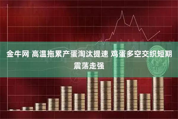 金牛网 高温拖累产蛋淘汰提速 鸡蛋多空交织短期震荡走强