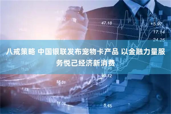 八戒策略 中国银联发布宠物卡产品 以金融力量服务悦己经济新消费