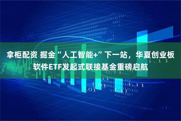 拿柜配资 掘金“人工智能+”下一站，华夏创业板软件ETF发起式联接基金重磅启航