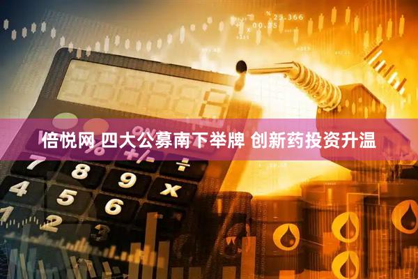 倍悦网 四大公募南下举牌 创新药投资升温