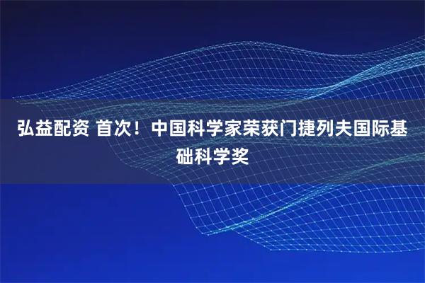 弘益配资 首次！中国科学家荣获门捷列夫国际基础科学奖
