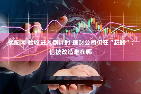 优配网 验收进入倒计时 理财公司仍在“赶路”：信披改造难在哪