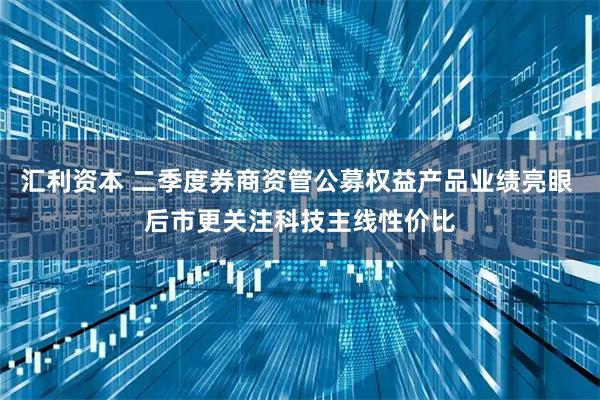 汇利资本 二季度券商资管公募权益产品业绩亮眼 后市更关注科技主线性价比