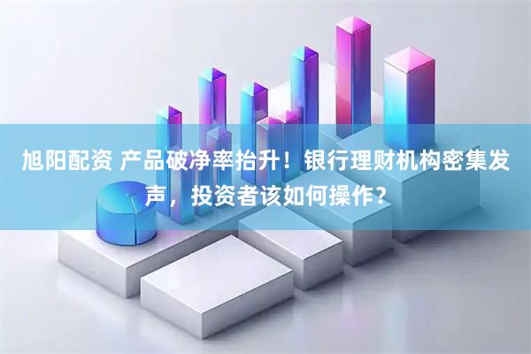 旭阳配资 产品破净率抬升！银行理财机构密集发声，投资者该如何操作？