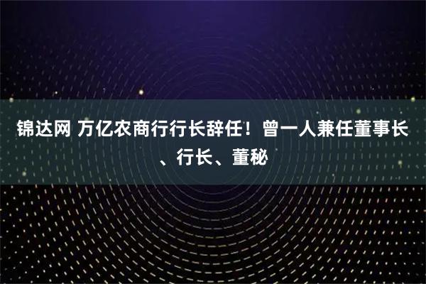 锦达网 万亿农商行行长辞任！曾一人兼任董事长、行长、董秘