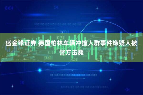 盛金缘证券 德国柏林车辆冲撞人群事件嫌疑人被警方击毙