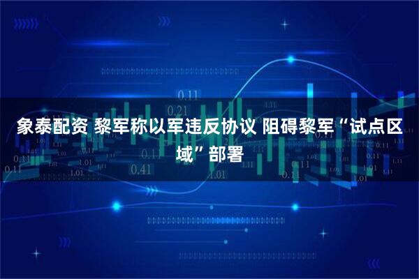 象泰配资 黎军称以军违反协议 阻碍黎军“试点区域”部署