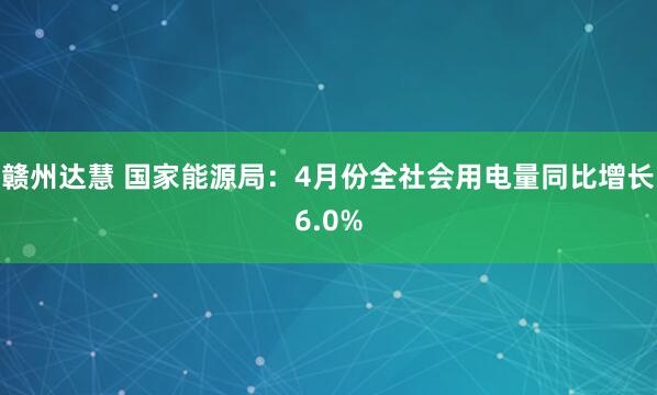 赣州达慧 国家能源局：4月份全社会用电量同比增长6.0%
