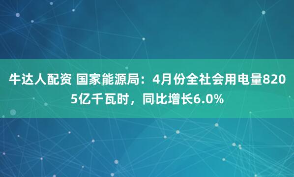 牛达人配资 国家能源局：4月份全社会用电量8205亿千瓦时，同比增长6.0%