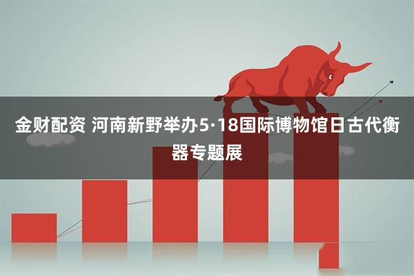 金财配资 河南新野举办5·18国际博物馆日古代衡器专题展