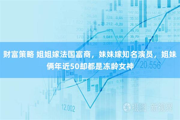 财富策略 姐姐嫁法国富商，妹妹嫁知名演员，姐妹俩年近50却都是冻龄女神