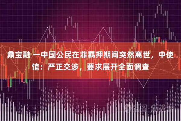 鼎宝融 一中国公民在菲羁押期间突然离世，中使馆：严正交涉，要求展开全面调查