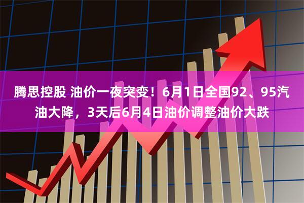 腾思控股 油价一夜突变！6月1日全国92、95汽油大降，3天后6月4日油价调整油价大跌
