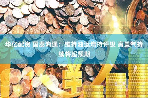 华亿配资 国泰海通：维持油运增持评级 高景气持续将超预期