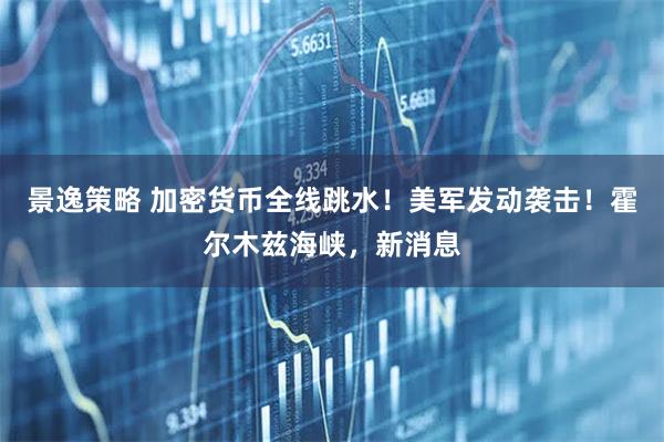景逸策略 加密货币全线跳水！美军发动袭击！霍尔木兹海峡，新消息