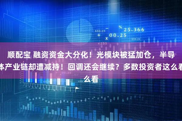 顺配宝 融资资金大分化！光模块被猛加仓，半导体产业链却遭减持！回调还会继续？多数投资者这么看