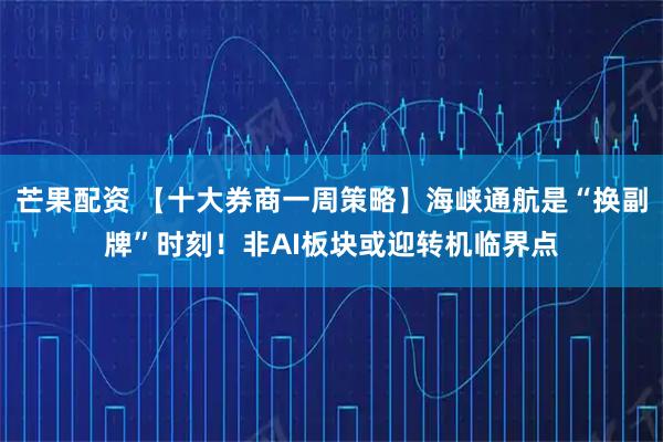 芒果配资 【十大券商一周策略】海峡通航是“换副牌”时刻！非AI板块或迎转机临界点