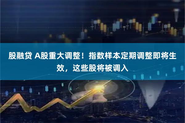 股融贷 A股重大调整！指数样本定期调整即将生效，这些股将被调入