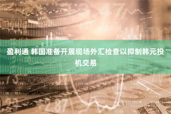盈利通 韩国准备开展现场外汇检查以抑制韩元投机交易