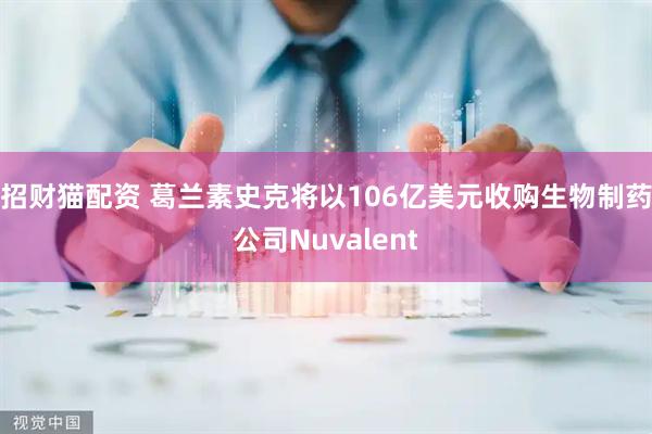 招财猫配资 葛兰素史克将以106亿美元收购生物制药公司Nuvalent