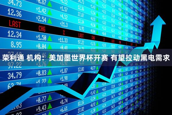 荣利通 机构：美加墨世界杯开赛 有望拉动黑电需求