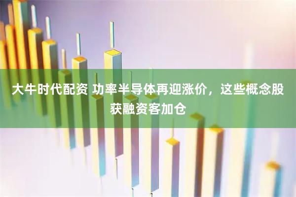 大牛时代配资 功率半导体再迎涨价，这些概念股获融资客加仓