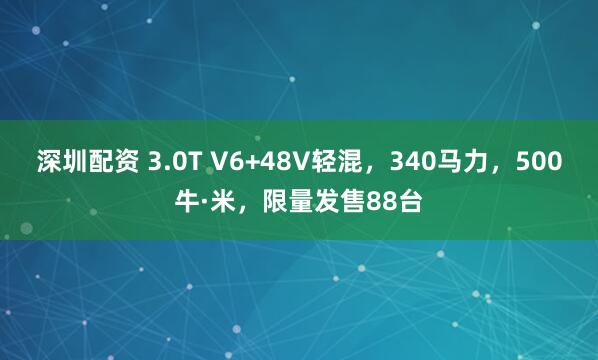 深圳配资 3.0T V6+48V轻混，340马力，500牛·米，限量发售88台