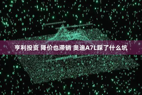 亨利投资 降价也滞销 奥迪A7L踩了什么坑