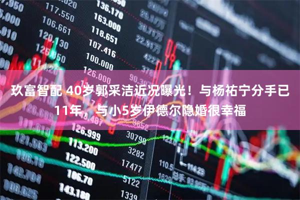 玖富智配 40岁郭采洁近况曝光！与杨祐宁分手已11年，与小5岁伊德尔隐婚很幸福
