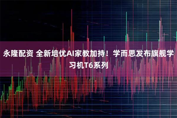 永隆配资 全新培优AI家教加持！学而思发布旗舰学习机T6系列