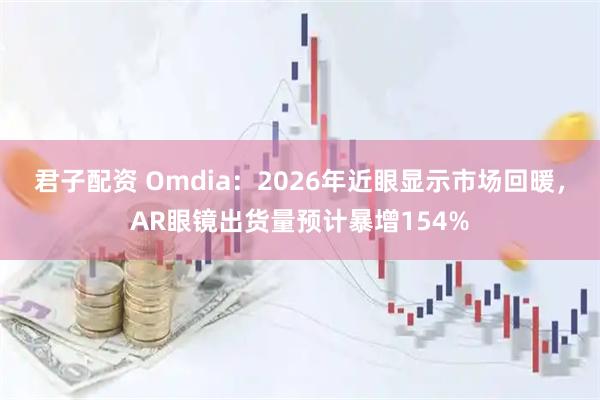 君子配资 Omdia：2026年近眼显示市场回暖，AR眼镜出货量预计暴增154%