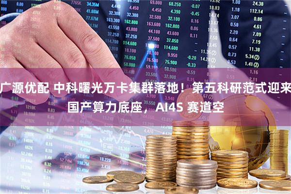 广源优配 中科曙光万卡集群落地！第五科研范式迎来国产算力底座，AI4S 赛道空