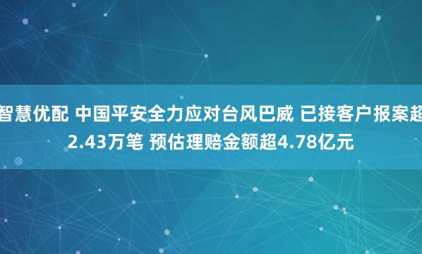 智慧优配 中国平安全力应对台风巴威 已接客户报案超2.43万笔 预估理赔金额超4.78亿元