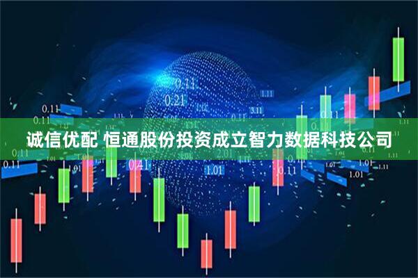 诚信优配 恒通股份投资成立智力数据科技公司