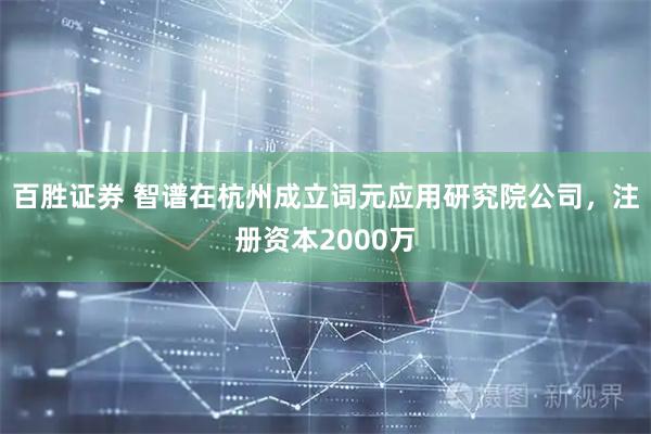百胜证券 智谱在杭州成立词元应用研究院公司，注册资本2000万