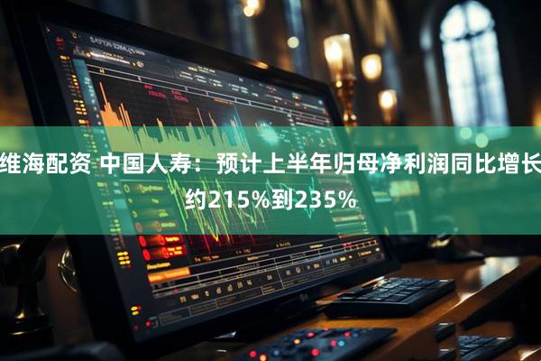 维海配资 中国人寿：预计上半年归母净利润同比增长约215%到235%