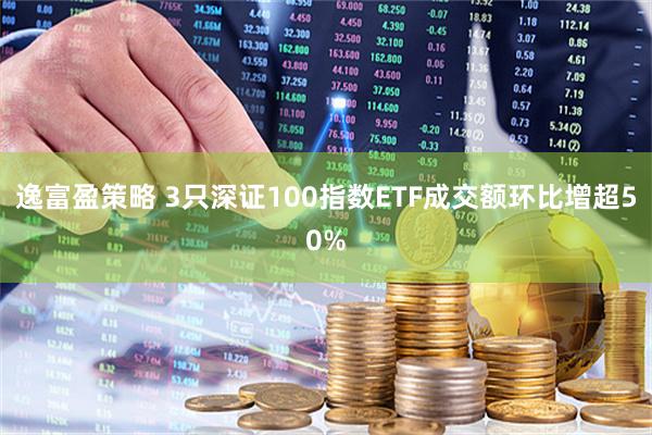 逸富盈策略 3只深证100指数ETF成交额环比增超50%