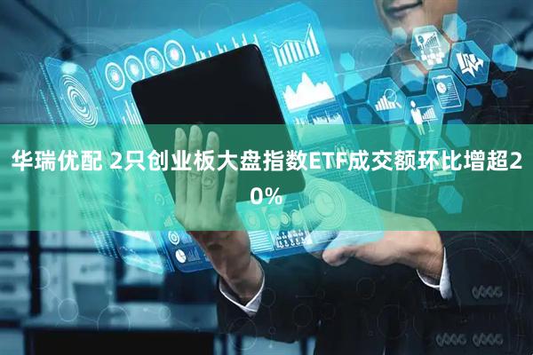 华瑞优配 2只创业板大盘指数ETF成交额环比增超20%