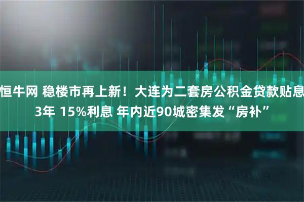 恒牛网 稳楼市再上新！大连为二套房公积金贷款贴息3年 15%利息 年内近90城密集发“房补”