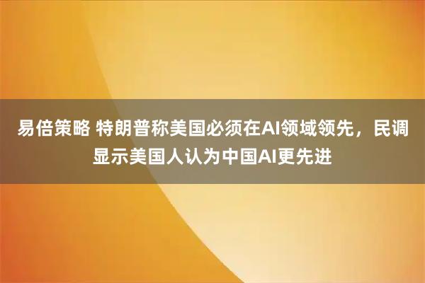 易倍策略 特朗普称美国必须在AI领域领先，民调显示美国人认为中国AI更先进